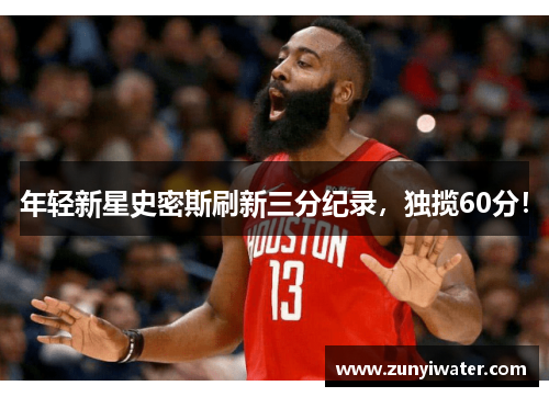 年轻新星史密斯刷新三分纪录，独揽60分！