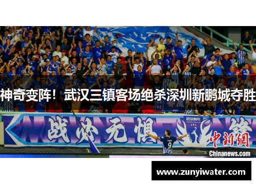 神奇变阵！武汉三镇客场绝杀深圳新鹏城夺胜