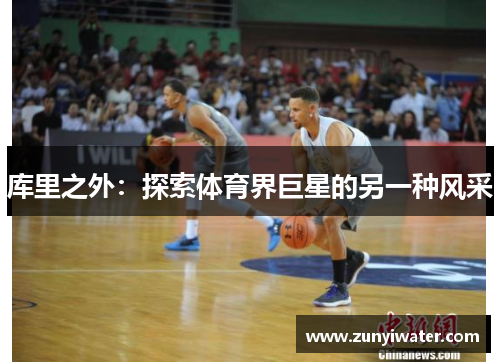 库里之外：探索体育界巨星的另一种风采